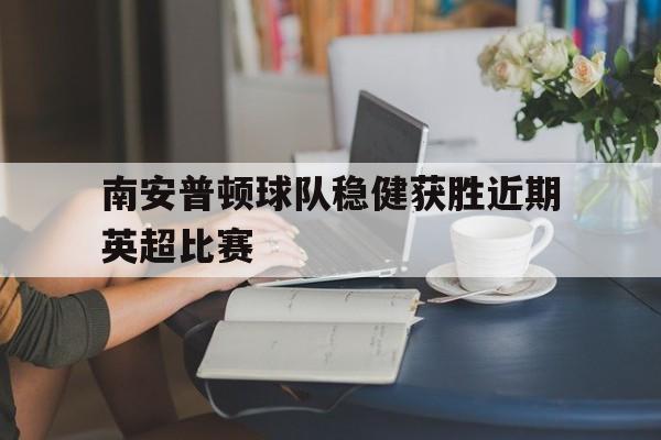 南安普顿球队稳健获胜近期英超比赛